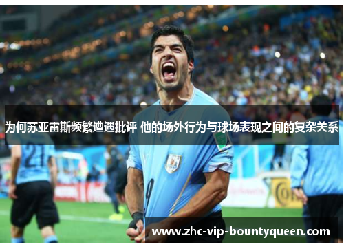 为何苏亚雷斯频繁遭遇批评 他的场外行为与球场表现之间的复杂关系