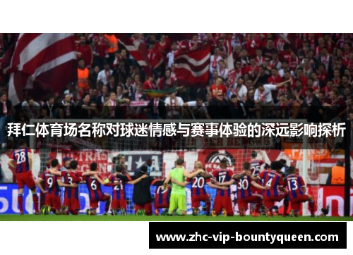 拜仁体育场名称对球迷情感与赛事体验的深远影响探析 拜仁体育场名称对球迷情感与赛事体验的深远影响探析