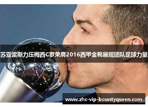 苏亚雷斯力压梅西C罗荣膺2016西甲金靴展现团队足球力量 苏亚雷斯力压梅西C罗荣膺2016西甲金靴展现团队足球力量