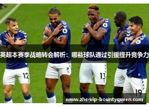 英超本赛季战略转会解析:哪些球队通过引援提升竞争力 英超本赛季战略转会解析:哪些球队通过引援提升竞争力