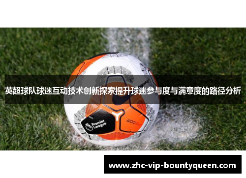 英超球队球迷互动技术创新探索提升球迷参与度与满意度的路径分析 英超球队球迷互动技术创新探索提升球迷参与度与满意度的路径分析