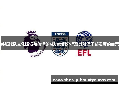英超球队文化建设与传播的成功案例分析及其对俱乐部发展的启示 英超球队文化建设与传播的成功案例分析及其对俱乐部发展的启示