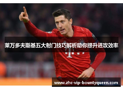 莱万多夫斯基五大射门技巧解析助你提升进攻效率 莱万多夫斯基五大射门技巧解析助你提升进攻效率