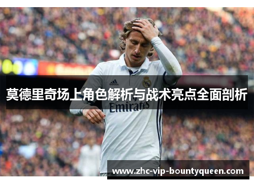 莫德里奇场上角色解析与战术亮点全面剖析 莫德里奇场上角色解析与战术亮点全面剖析