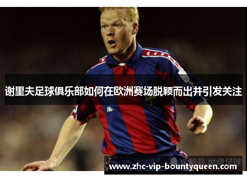 谢里夫足球俱乐部如何在欧洲赛场脱颖而出并引发关注 谢里夫足球俱乐部如何在欧洲赛场脱颖而出并引发关注