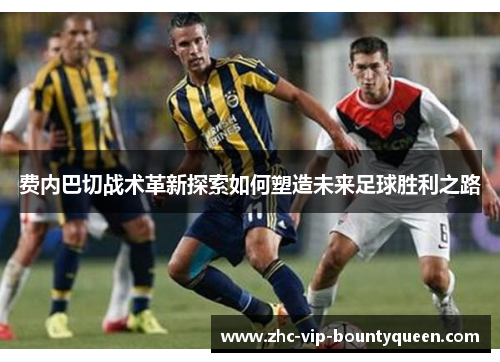 费内巴切战术革新探索如何塑造未来足球胜利之路