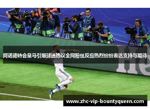 阿诺德转会皇马引爆球迷热议全网粉丝反应热烈纷纷表达支持与期待