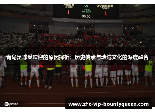 青岛足球受欢迎的原因探析：历史传承与地域文化的深度融合