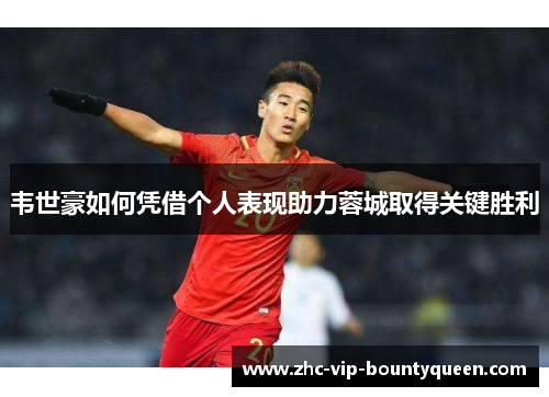 韦世豪如何凭借个人表现助力蓉城取得关键胜利 韦世豪如何凭借个人表现助力蓉城取得关键胜利