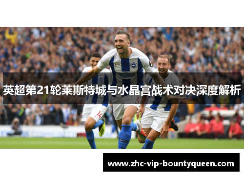 英超第21轮莱斯特城与水晶宫战术对决深度解析 英超第21轮莱斯特城与水晶宫战术对决深度解析