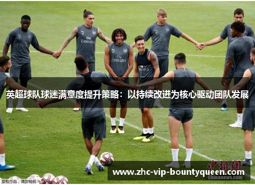 英超球队球迷满意度提升策略:以持续改进为核心驱动团队发展 英超球队球迷满意度提升策略:以持续改进为核心驱动团队发展