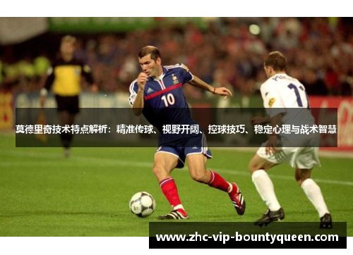 莫德里奇技术特点解析：精准传球、视野开阔、控球技巧、稳定心理与战术智慧