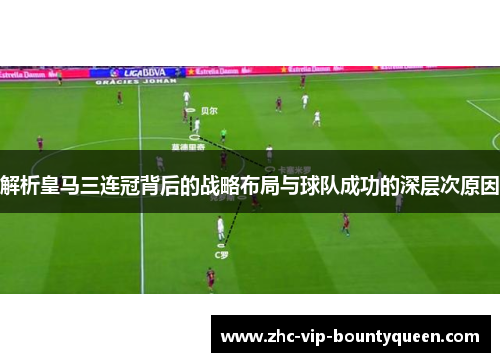 解析皇马三连冠背后的战略布局与球队成功的深层次原因 解析皇马三连冠背后的战略布局与球队成功的深层次原因