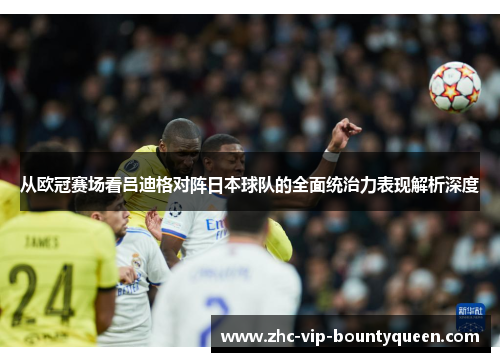 从欧冠赛场看吕迪格对阵日本球队的全面统治力表现解析深度