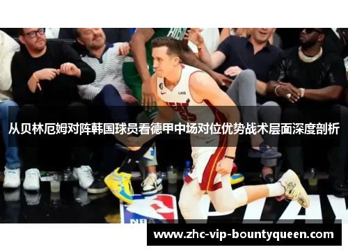 从贝林厄姆对阵韩国球员看德甲中场对位优势战术层面深度剖析