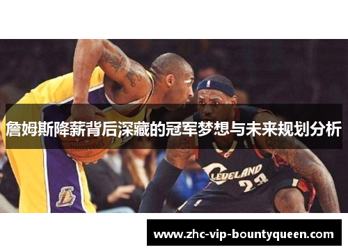 詹姆斯降薪背后深藏的冠军梦想与未来规划分析