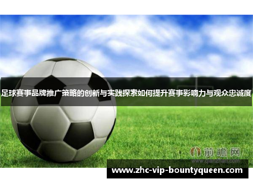 足球赛事品牌推广策略的创新与实践探索如何提升赛事影响力与观众忠诚度