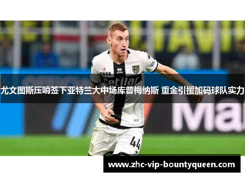 尤文图斯压哨签下亚特兰大中场库普梅纳斯 重金引援加码球队实力 尤文图斯压哨签下亚特兰大中场库普梅纳斯 重金引援加码球队实力