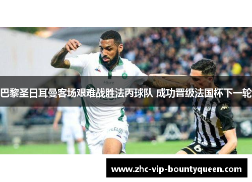 巴黎圣日耳曼客场艰难战胜法丙球队 成功晋级法国杯下一轮 巴黎圣日耳曼客场艰难战胜法丙球队 成功晋级法国杯下一轮
