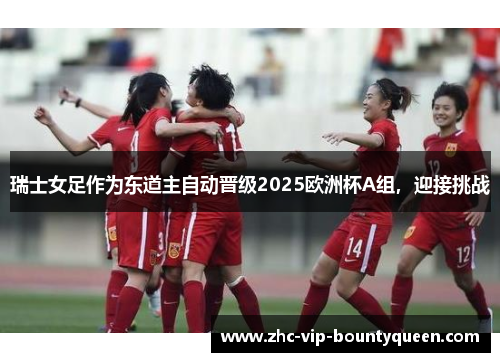 瑞士女足作为东道主自动晋级2025欧洲杯A组，迎接挑战