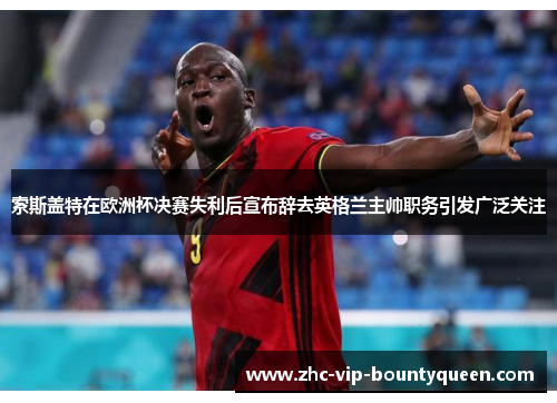 索斯盖特在欧洲杯决赛失利后宣布辞去英格兰主帅职务引发广泛关注