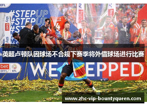 英超卢顿队因球场不合规下赛季将外借球场进行比赛 英超卢顿队因球场不合规下赛季将外借球场进行比赛