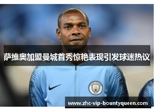 萨维奥加盟曼城首秀惊艳表现引发球迷热议