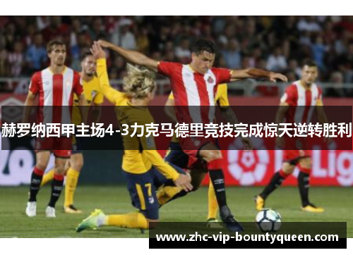 赫罗纳西甲主场4-3力克马德里竞技完成惊天逆转胜利