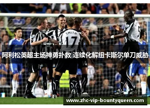 阿利松英超主场神勇扑救 连续化解纽卡斯尔单刀威胁 阿利松英超主场神勇扑救 连续化解纽卡斯尔单刀威胁