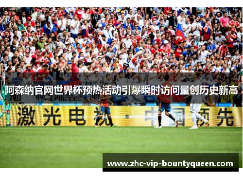 阿森纳官网世界杯预热活动引爆瞬时访问量创历史新高 阿森纳官网世界杯预热活动引爆瞬时访问量创历史新高