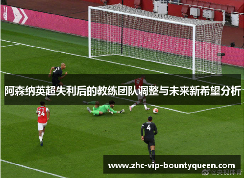 阿森纳英超失利后的教练团队调整与未来新希望分析 阿森纳英超失利后的教练团队调整与未来新希望分析