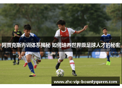 阿贾克斯青训体系揭秘 如何培养世界级足球人才的秘密
