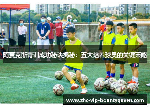 阿贾克斯青训成功秘诀揭秘:五大培养球员的关键策略 阿贾克斯青训成功秘诀揭秘:五大培养球员的关键策略