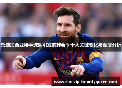 鲁迪加西亚接手球队引发的转会季十大关键变化与深度分析