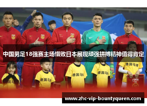 中国男足18强赛主场惜败日本展现顽强拼搏精神值得肯定