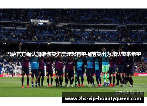 巴萨官方确认加维恢复进度理想有望提前复出为球队带来希望