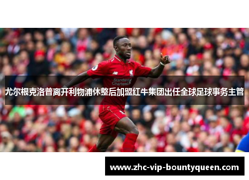 尤尔根克洛普离开利物浦休整后加盟红牛集团出任全球足球事务主管