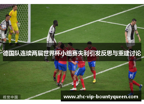 德国队连续两届世界杯小组赛失利引发反思与重建讨论