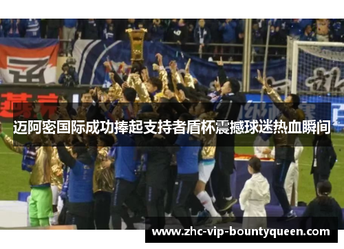 迈阿密国际成功捧起支持者盾杯震撼球迷热血瞬间