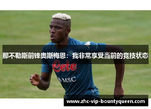 那不勒斯前锋奥斯梅恩:我非常享受当前的竞技状态 那不勒斯前锋奥斯梅恩:我非常享受当前的竞技状态