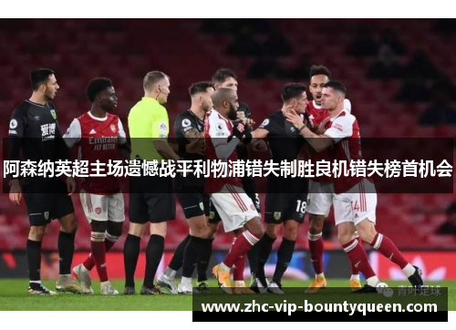 阿森纳英超主场遗憾战平利物浦错失制胜良机错失榜首机会 阿森纳英超主场遗憾战平利物浦错失制胜良机错失榜首机会
