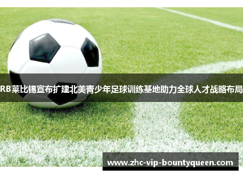 RB莱比锡宣布扩建北美青少年足球训练基地助力全球人才战略布局 RB莱比锡宣布扩建北美青少年足球训练基地助力全球人才战略布局