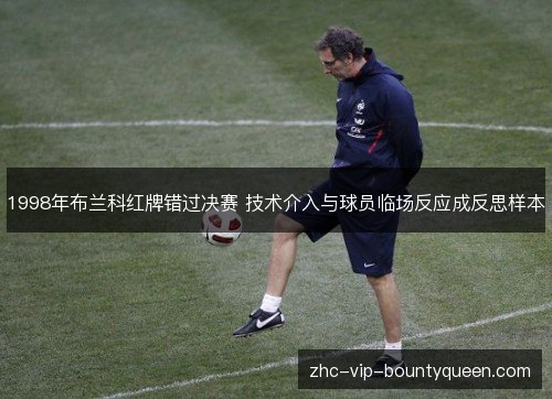1998年布兰科红牌错过决赛 技术介入与球员临场反应成反思样本