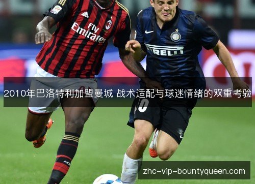 2010年巴洛特利加盟曼城 战术适配与球迷情绪的双重考验
